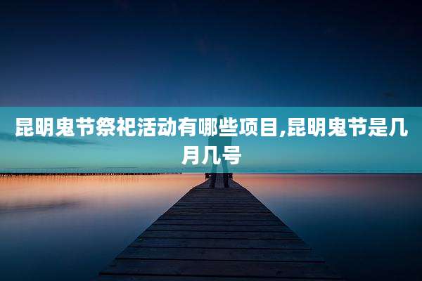 昆明鬼节祭祀活动有哪些项目,昆明鬼节是几月几号