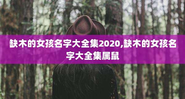 缺木的女孩名字大全集2020,缺木的女孩名字大全集属鼠