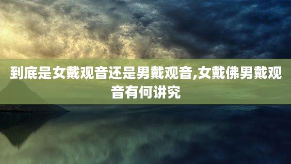 到底是女戴观音还是男戴观音,女戴佛男戴观音有何讲究