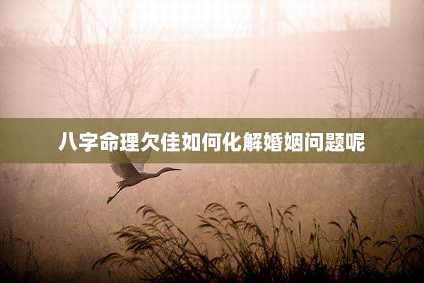 八字命理欠佳如何化解婚姻问题呢