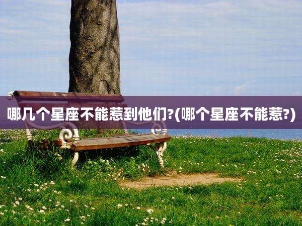 哪几个星座不能惹到他们?(哪个星座不能惹?)