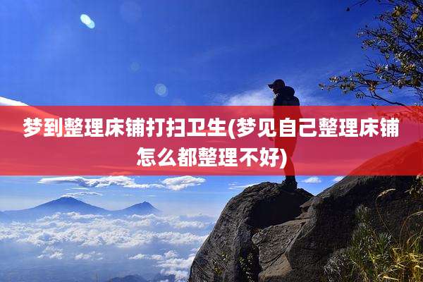 梦到整理床铺打扫卫生(梦见自己整理床铺怎么都整理不好)
