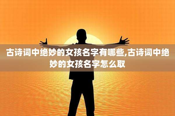 古诗词中绝妙的女孩名字有哪些,古诗词中绝妙的女孩名字怎么取