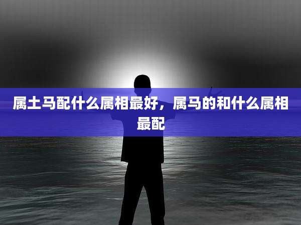 属土马配什么属相最好,属马的和什么属相最配