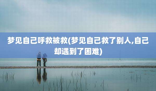 梦见自己呼救被救(梦见自己救了别人,自己却遇到了困难)