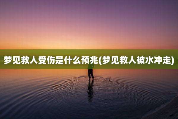 梦见救人受伤是什么预兆(梦见救人被水冲走)