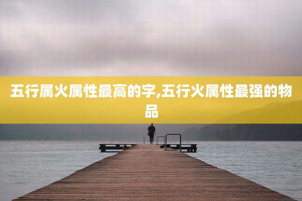 五行属火属性最高的字,五行火属性最强的物品