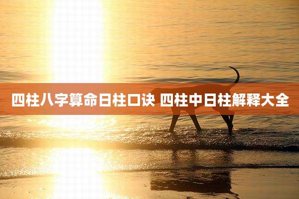 四柱八字算命日柱口诀 四柱中日柱解释大全