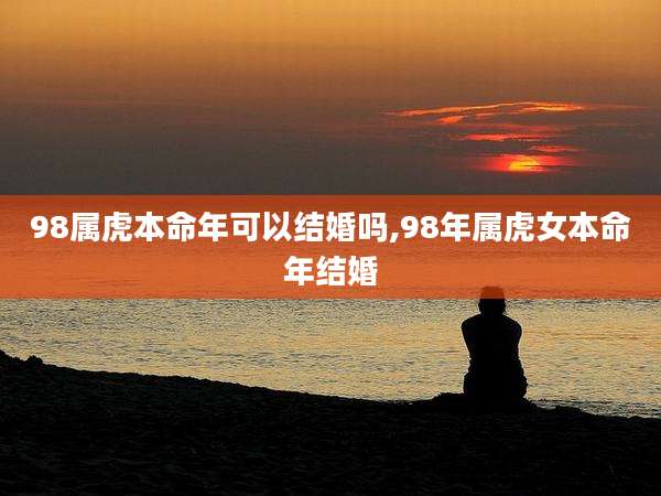 98属虎本命年可以结婚吗,98年属虎女本命年结婚
