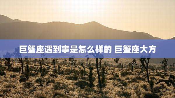 巨蟹座遇到事是怎么样的 巨蟹座大方