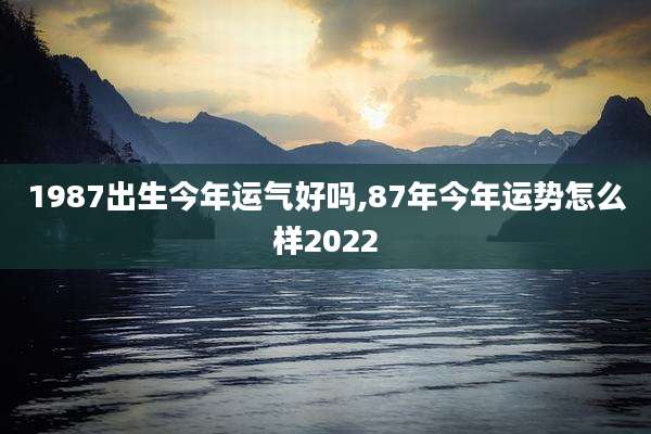 1987出生今年运气好吗,87年今年运势怎么样2022