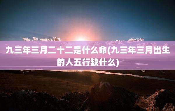 九三年三月二十二是什么命(九三年三月出生的人五行缺什么)