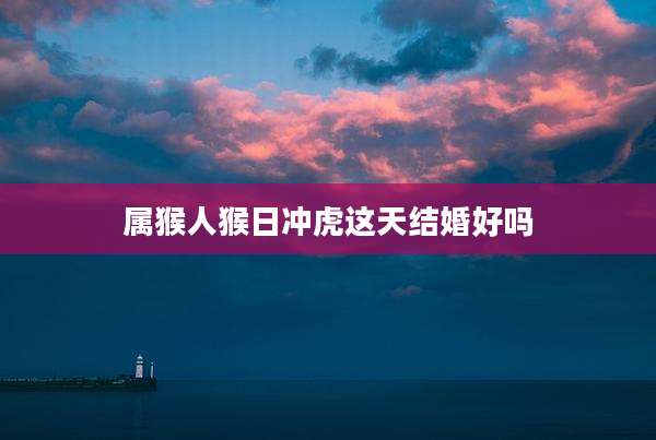 属猴人猴日冲虎这天结婚好吗
