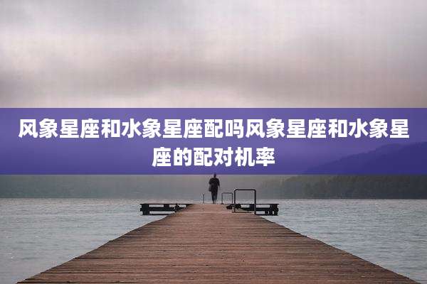 风象星座和水象星座配吗风象星座和水象星座的配对机率