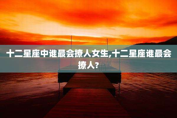 十二星座中谁最会撩人女生,十二星座谁最会撩人?