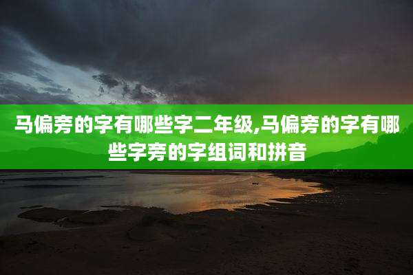 马偏旁的字有哪些字二年级,马偏旁的字有哪些字旁的字组词和拼音
