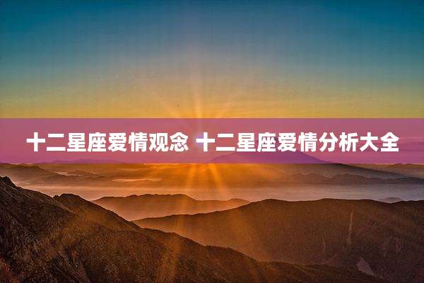 十二星座爱情观念 十二星座爱情分析大全