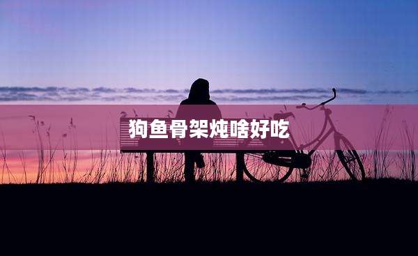 狗鱼骨架炖啥好吃