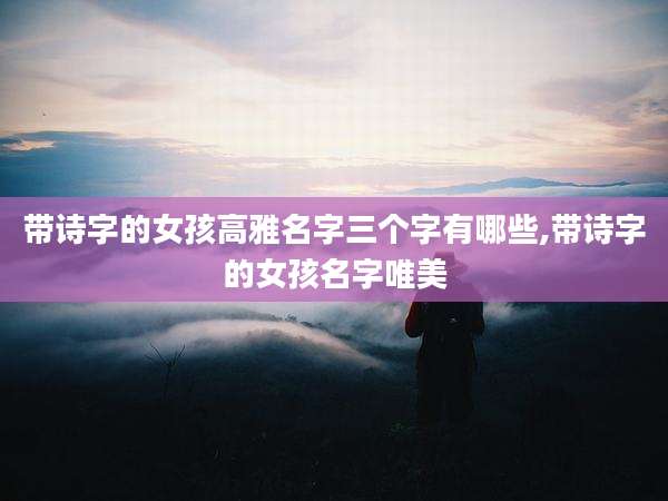 带诗字的女孩高雅名字三个字有哪些,带诗字的女孩名字唯美