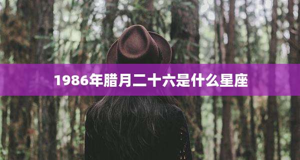 1986年腊月二十六是什么星座