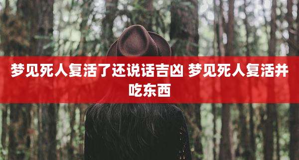 梦见死人复活了还说话吉凶 梦见死人复活并吃东西