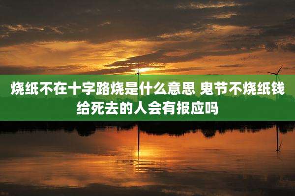 烧纸不在十字路烧是什么意思 鬼节不烧纸钱给死去的人会有报应吗