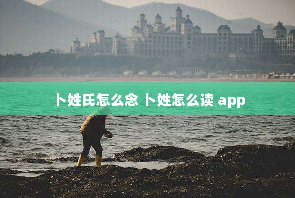 卜姓氏怎么念 卜姓怎么读 app