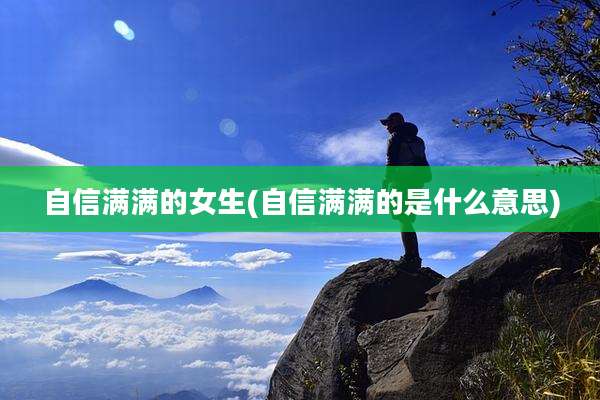 自信满满的女生(自信满满的是什么意思)