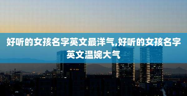 好听的女孩名字英文最洋气,好听的女孩名字英文温婉大气