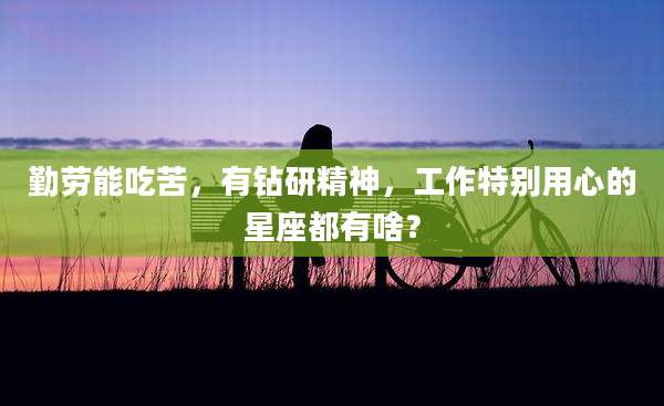 勤劳能吃苦,有钻研精神,工作特别用心的星座都有啥?