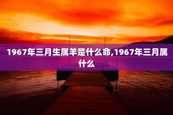 1967年三月生属羊是什么命,1967年三月属什么