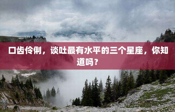口齿伶俐,谈吐最有水平的三个星座,你知道吗?