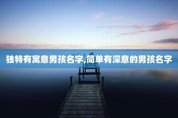 独特有寓意男孩名字,简单有深意的男孩名字