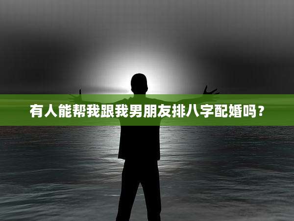 有人能帮我跟我男朋友排八字配婚吗？