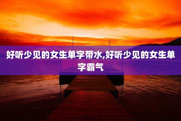 好听少见的女生单字带水,好听少见的女生单字霸气