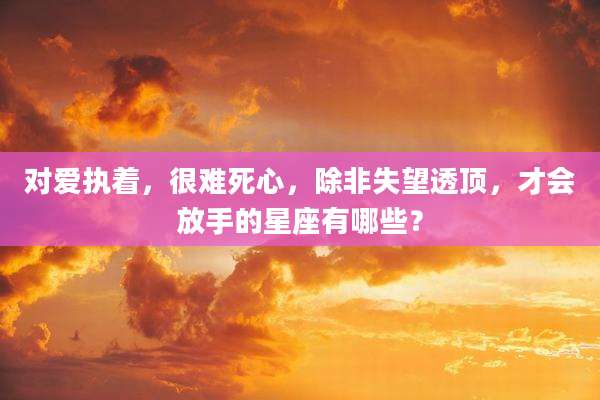 对爱执着，很难死心，除非失望透顶，才会放手的星座有哪些？