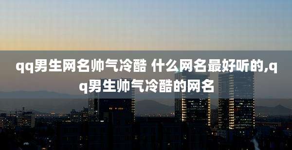 qq男生网名帅气冷酷 什么网名最好听的,qq男生帅气冷酷的网名
