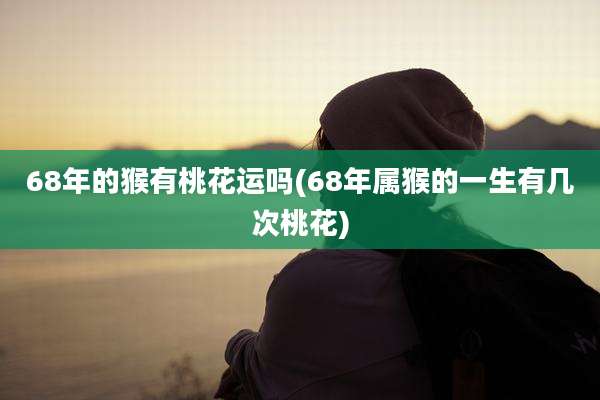 68年的猴有桃花运吗(68年属猴的一生有几次桃花)
