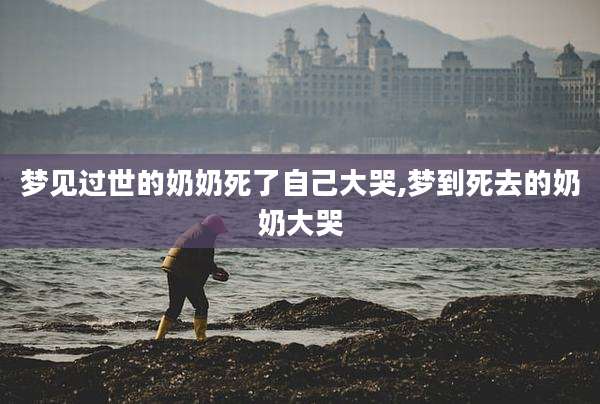 梦见过世的奶奶死了自己大哭,梦到死去的奶奶大哭