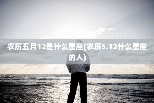 农历五月12是什么星座(农历5.12什么星座的人)