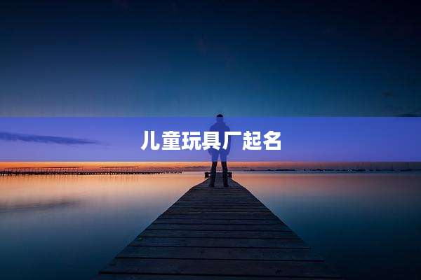 儿童玩具厂起名