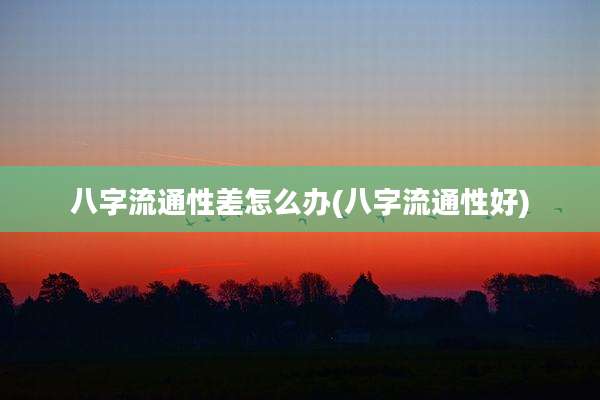 八字流通性差怎么办(八字流通性好)