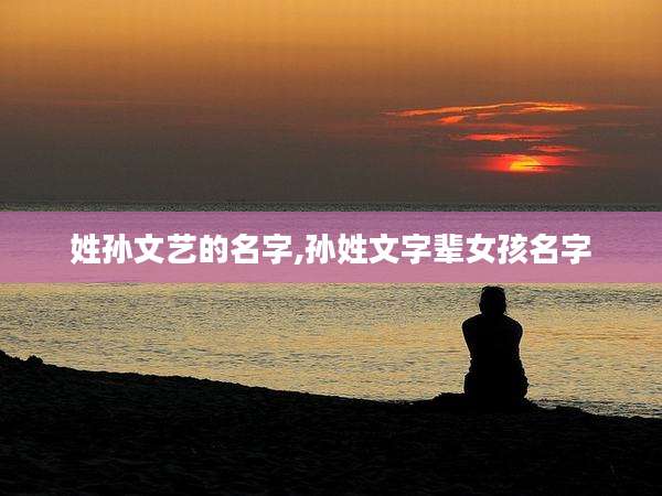 姓孙文艺的名字,孙姓文字辈女孩名字