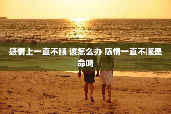 感情上一直不顺 该怎么办 感情一直不顺是命吗