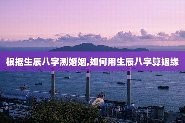 根据生辰八字测婚姻,如何用生辰八字算姻缘
