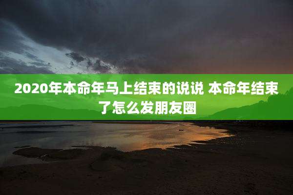 2020年本命年马上结束的说说 本命年结束了怎么发朋友圈