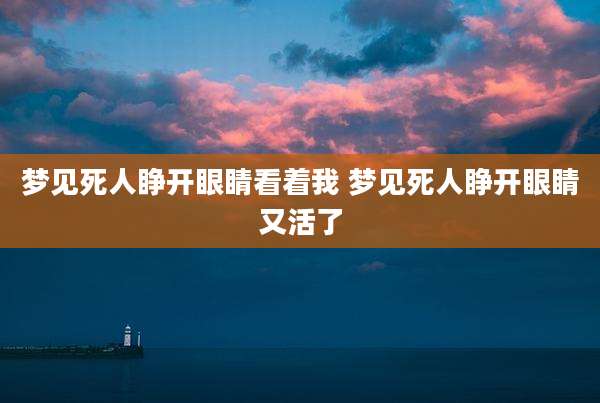 梦见死人睁开眼睛看着我 梦见死人睁开眼睛又活了
