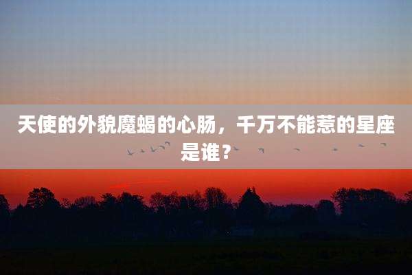 天使的外貌魔蝎的心肠，千万不能惹的星座是谁？