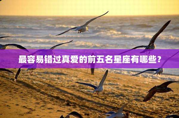 最容易错过真爱的前五名星座有哪些?
