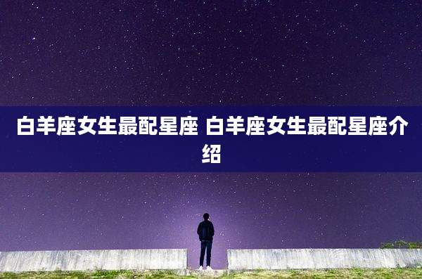 白羊座女生最配星座 白羊座女生最配星座介绍